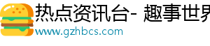 热点资讯台- 趣事世界，关注生活精彩